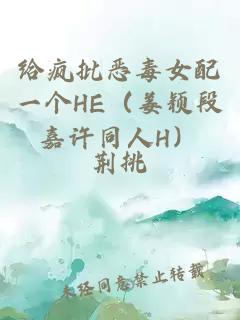 给疯批恶毒女配一个HE（姜颖段嘉许同人H）